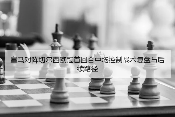 皇马对阵切尔西欧冠首回合中场控制战术复盘与后续路径
