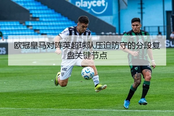 欧冠皇马对阵英超球队压迫防守的分段复盘关键节点