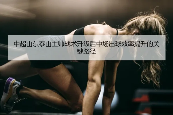 中超山东泰山主帅战术升级后中场出球效率提升的关键路径