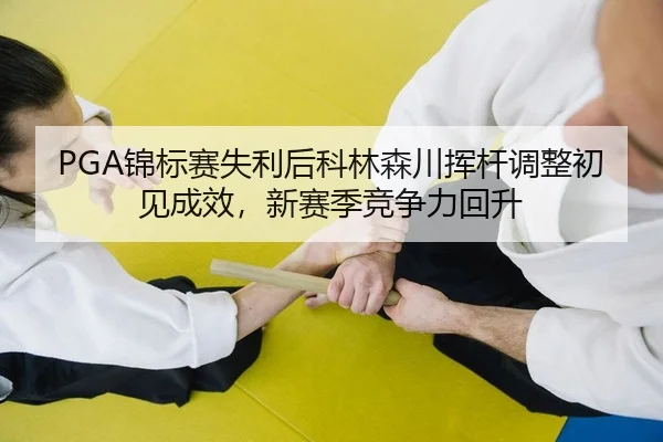 PGA锦标赛失利后科林森川挥杆调整初见成效，新赛季竞争力回升